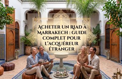 Acheter un Riad à Marrakech : Guide Complet pour l'Acquéreur Étranger