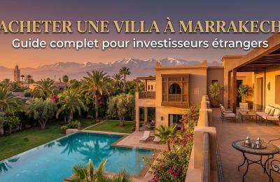 Acheter une villa à Marrakech : guide complet pour investisseurs étrangers